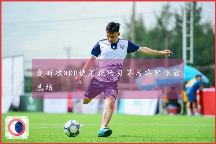 爱游戏app使用技巧分享与实际体验总结