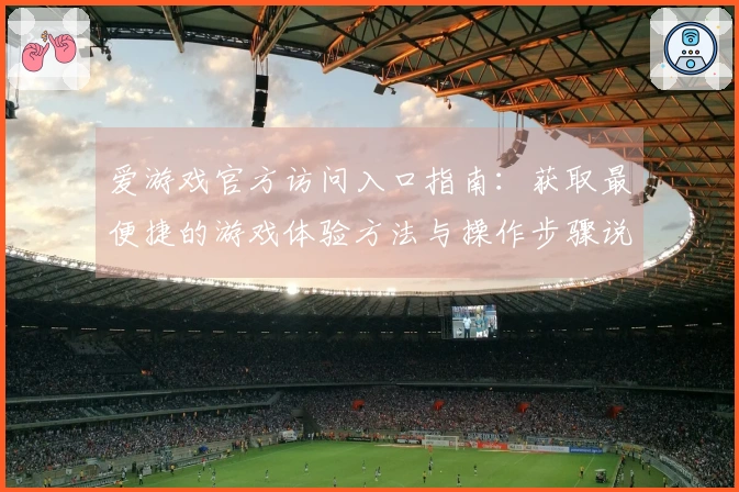 爱游戏官方访问入口指南：获取最便捷的游戏体验方法与操作步骤说明