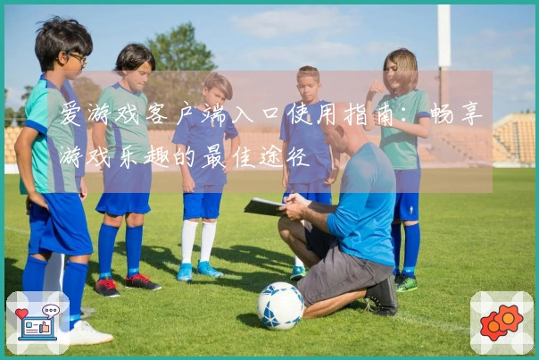爱游戏客户端入口使用指南：畅享游戏乐趣的最佳途径