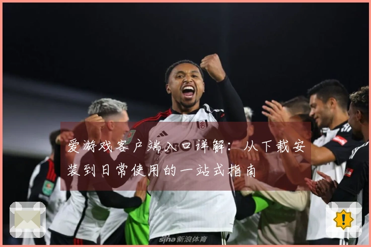 爱游戏客户端入口详解：从下载安装到日常使用的一站式指南