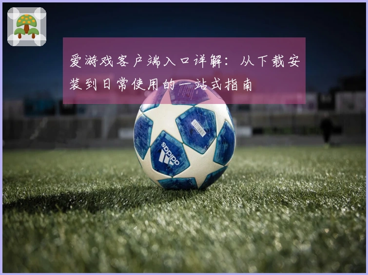 爱游戏客户端入口详解：从下载安装到日常使用的一站式指南
