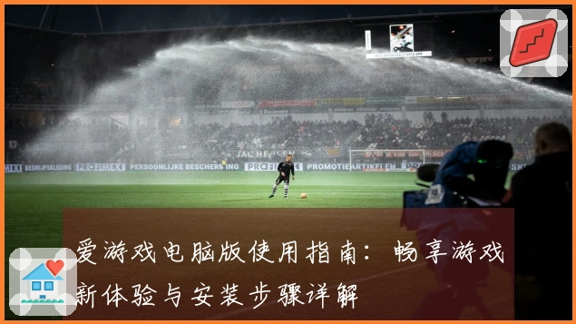 爱游戏电脑版使用指南：畅享游戏新体验与安装步骤详解