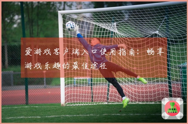 爱游戏客户端入口使用指南：畅享游戏乐趣的最佳途径