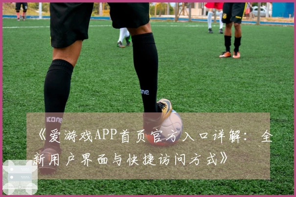 《爱游戏APP首页官方入口详解：全新用户界面与快捷访问方式》