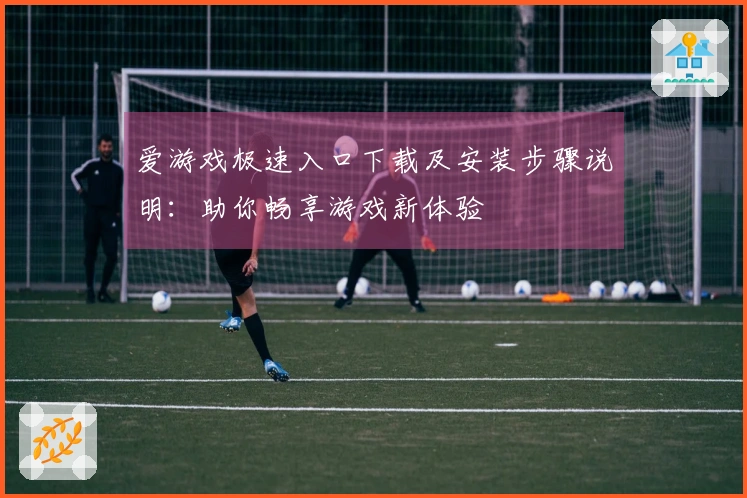 爱游戏极速入口下载及安装步骤说明：助你畅享游戏新体验