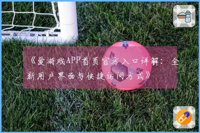 《爱游戏APP首页官方入口详解：全新用户界面与快捷访问方式》