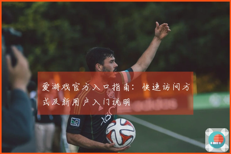 爱游戏官方入口指南：快速访问方式及新用户入门说明