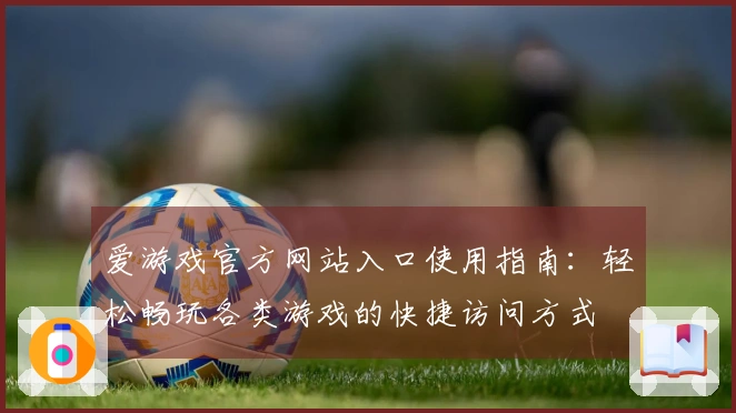 爱游戏官方网站入口使用指南：轻松畅玩各类游戏的快捷访问方式