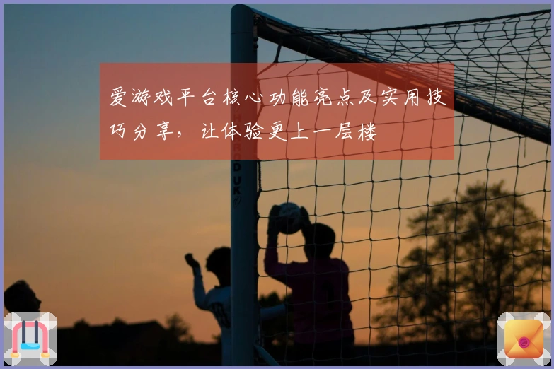 爱游戏平台核心功能亮点及实用技巧分享，让体验更上一层楼