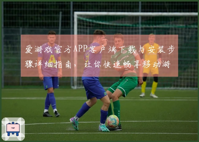 爱游戏官方APP客户端下载与安装步骤详细指南，让你快速畅享移动游戏乐趣