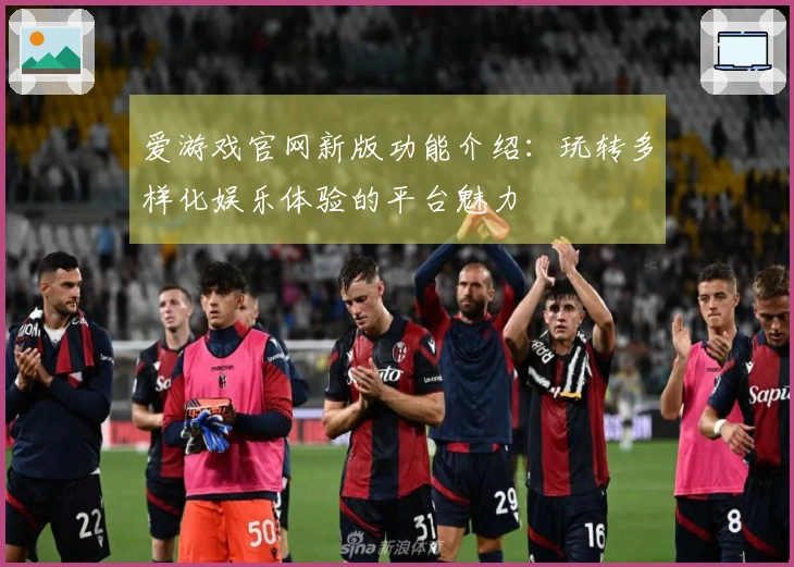 爱游戏官网新版功能介绍：玩转多样化娱乐体验的平台魅力