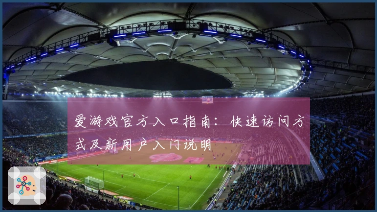 爱游戏官方入口指南：快速访问方式及新用户入门说明