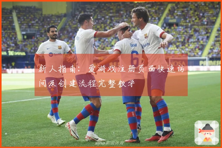 新人指南：爱游戏注册页面快速访问及创建流程完整教学