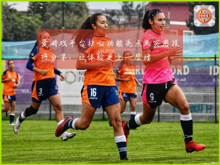 爱游戏平台核心功能亮点及实用技巧分享，让体验更上一层楼