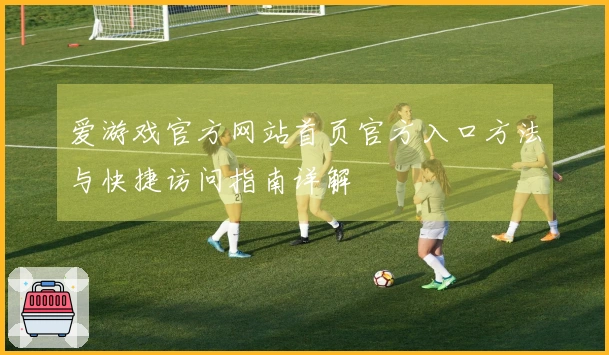 爱游戏官方网站首页官方入口方法与快捷访问指南详解