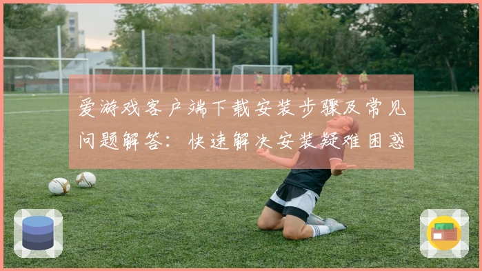 爱游戏客户端下载安装步骤及常见问题解答：快速解决安装疑难困惑