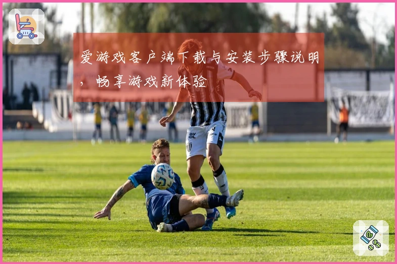 爱游戏客户端下载与安装步骤说明，畅享游戏新体验