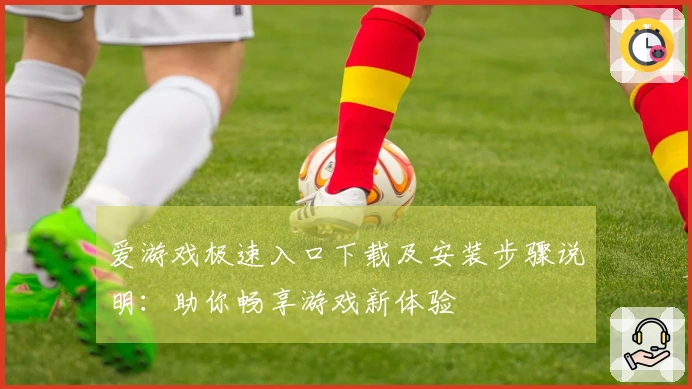 爱游戏极速入口下载及安装步骤说明：助你畅享游戏新体验