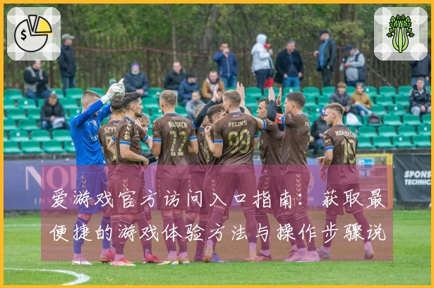 爱游戏官方访问入口指南：获取最便捷的游戏体验方法与操作步骤说明