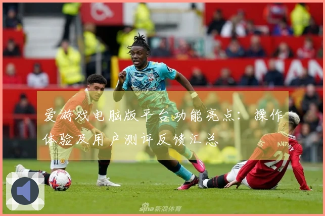 爱游戏电脑版平台功能亮点：操作体验及用户测评反馈汇总