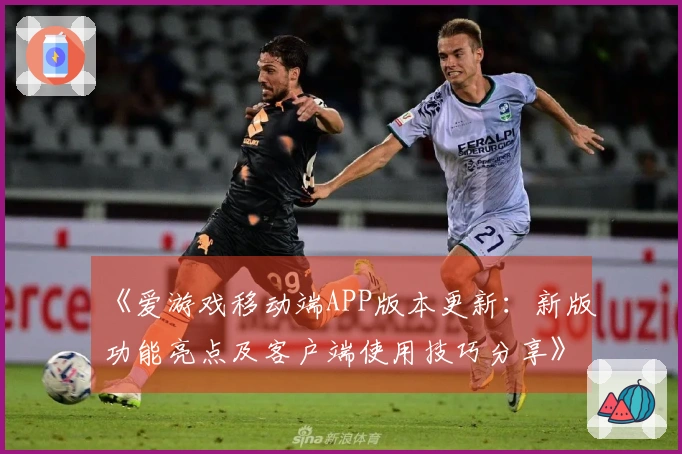 《爱游戏移动端APP版本更新：新版功能亮点及客户端使用技巧分享》