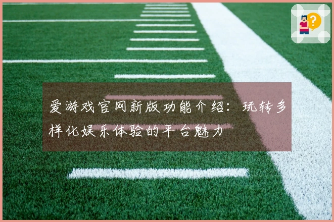 爱游戏官网新版功能介绍：玩转多样化娱乐体验的平台魅力